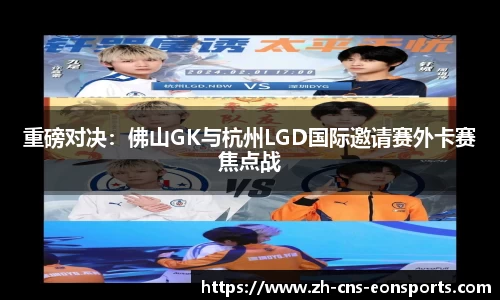 重磅对决：佛山GK与杭州LGD国际邀请赛外卡赛焦点战