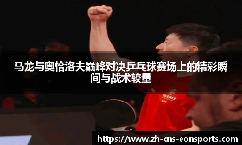马龙与奥恰洛夫巅峰对决乒乓球赛场上的精彩瞬间与战术较量