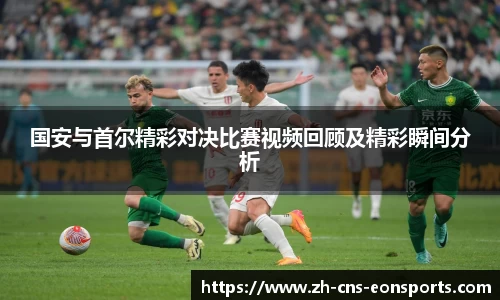 国安与首尔精彩对决比赛视频回顾及精彩瞬间分析